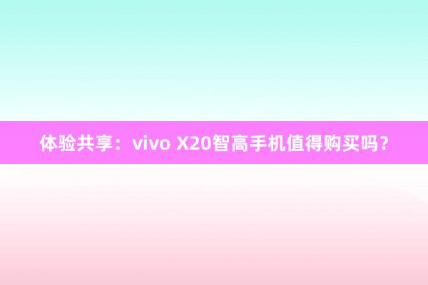 体验共享：vivo X20智高手机值得购买吗？